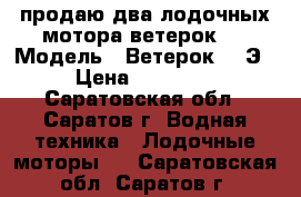 продаю два лодочных мотора ветерок 8 › Модель ­ Ветерок - 8Э › Цена ­ 17 000 - Саратовская обл., Саратов г. Водная техника » Лодочные моторы   . Саратовская обл.,Саратов г.